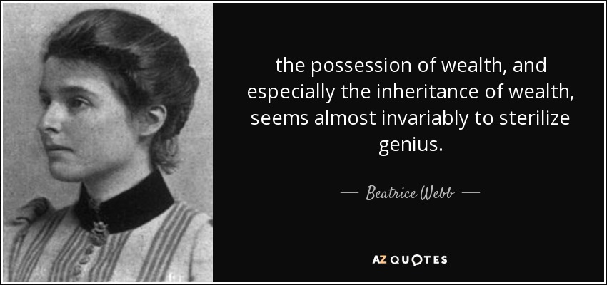 the possession of wealth, and especially the inheritance of wealth, seems almost invariably to sterilize genius. - Beatrice Webb