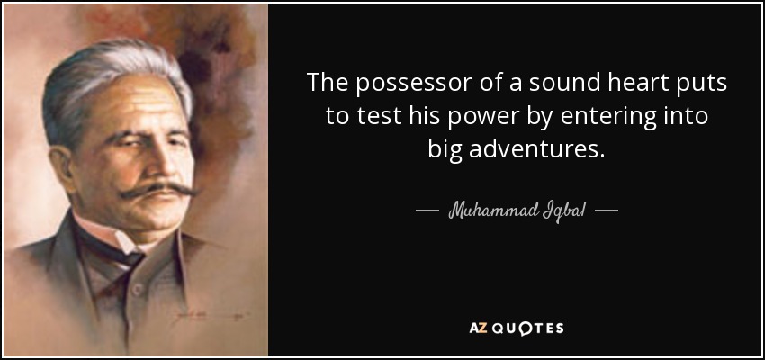 The possessor of a sound heart puts to test his power by entering into big adventures. - Muhammad Iqbal