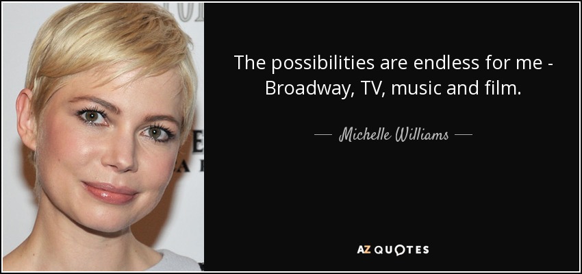 The possibilities are endless for me - Broadway, TV, music and film. - Michelle Williams