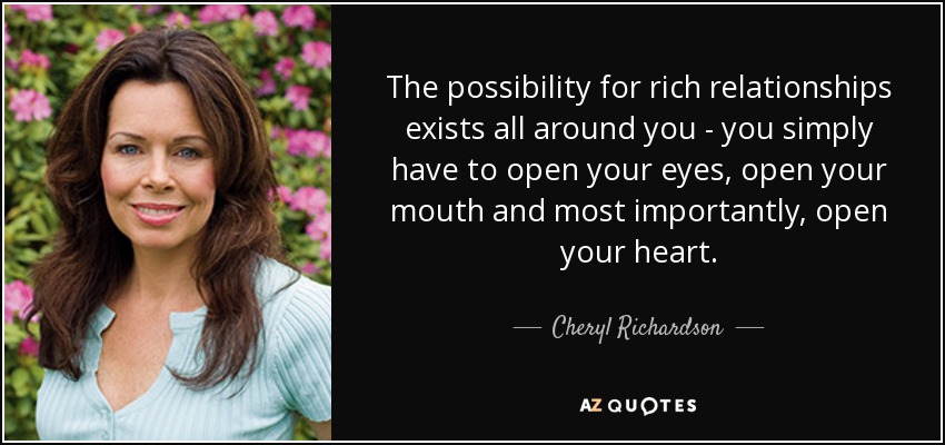 The possibility for rich relationships exists all around you - you simply have to open your eyes, open your mouth and most importantly, open your heart. - Cheryl Richardson