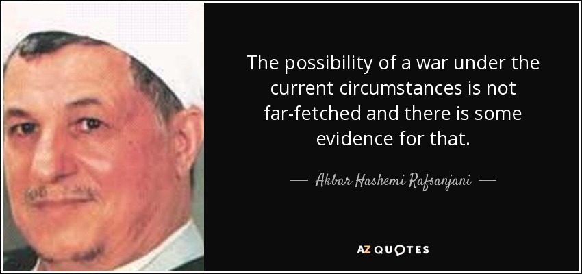 The possibility of a war under the current circumstances is not far-fetched and there is some evidence for that. - Akbar Hashemi Rafsanjani