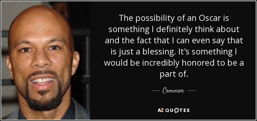 The possibility of an Oscar is something I definitely think about and the fact that I can even say that is just a blessing. It's something I would be incredibly honored to be a part of. - Common