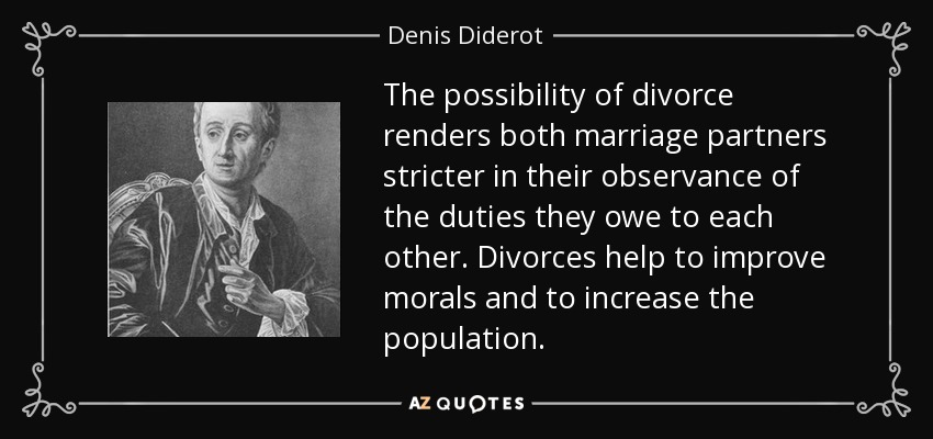 The possibility of divorce renders both marriage partners stricter in their observance of the duties they owe to each other. Divorces help to improve morals and to increase the population. - Denis Diderot