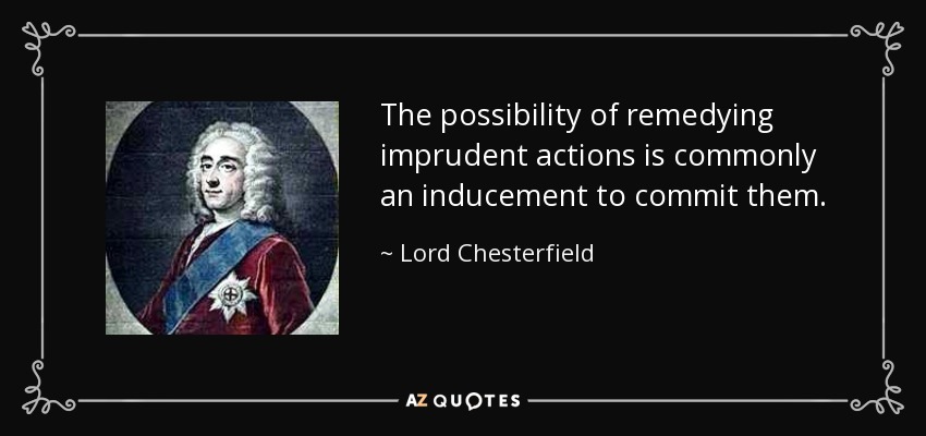 The possibility of remedying imprudent actions is commonly an inducement to commit them. - Lord Chesterfield