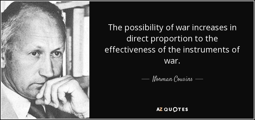 The possibility of war increases in direct proportion to the effectiveness of the instruments of war. - Norman Cousins