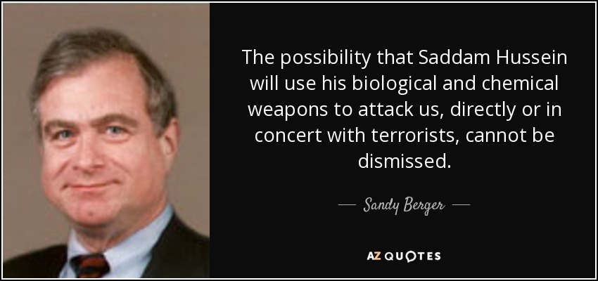 The possibility that Saddam Hussein will use his biological and chemical weapons to attack us, directly or in concert with terrorists, cannot be dismissed. - Sandy Berger
