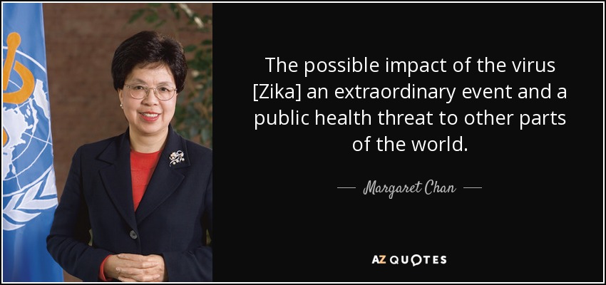 The possible impact of the virus [Zika] an extraordinary event and a public health threat to other parts of the world. - Margaret Chan