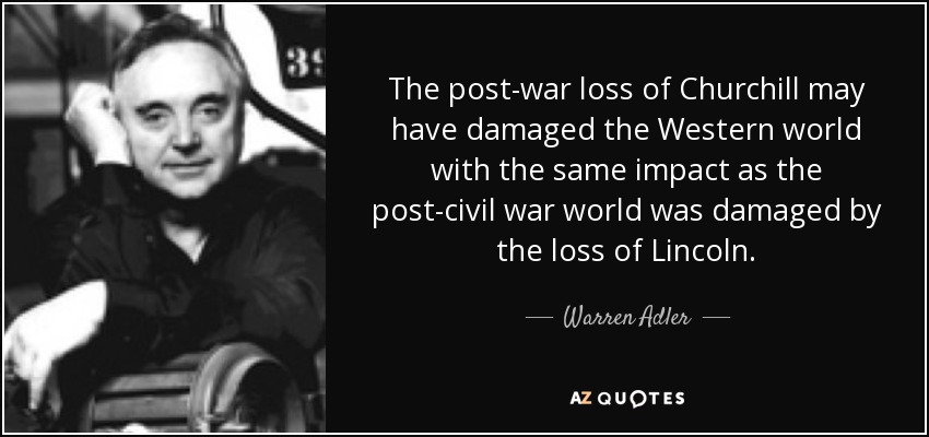 The post-war loss of Churchill may have damaged the Western world with the same impact as the post-civil war world was damaged by the loss of Lincoln. - Warren Adler