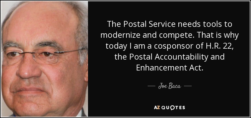 The Postal Service needs tools to modernize and compete. That is why today I am a cosponsor of H.R. 22, the Postal Accountability and Enhancement Act. - Joe Baca