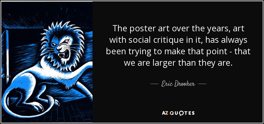 The poster art over the years, art with social critique in it, has always been trying to make that point - that we are larger than they are. - Eric Drooker
