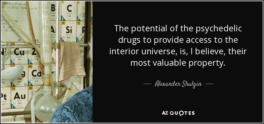 The potential of the psychedelic drugs to provide access to the interior universe, is, I believe, their most valuable property. - Alexander Shulgin