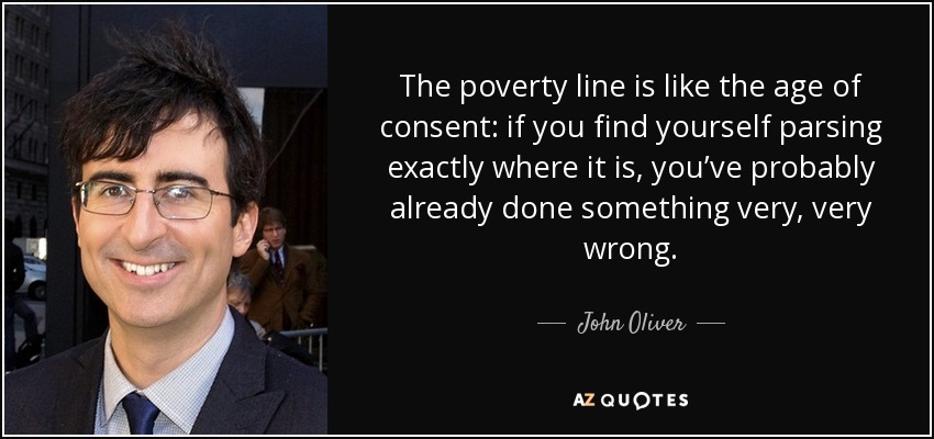 The poverty line is like the age of consent: if you find yourself parsing exactly where it is, you’ve probably already done something very, very wrong. - John Oliver