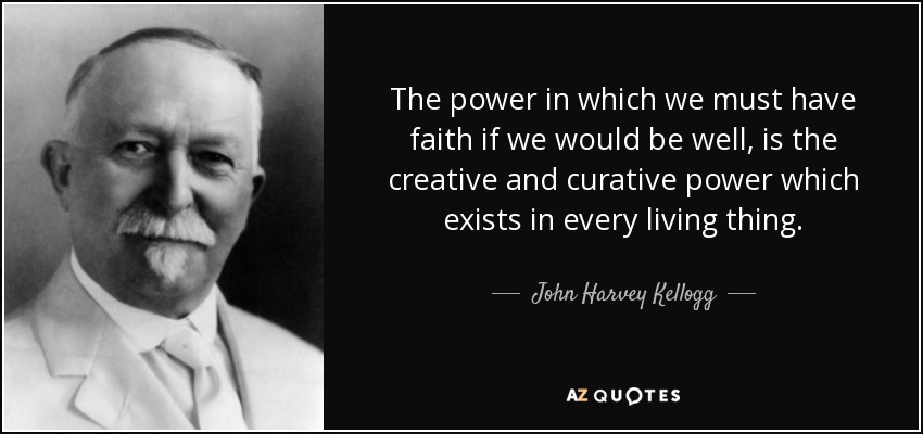 The power in which we must have faith if we would be well, is the creative and curative power which exists in every living thing. - John Harvey Kellogg