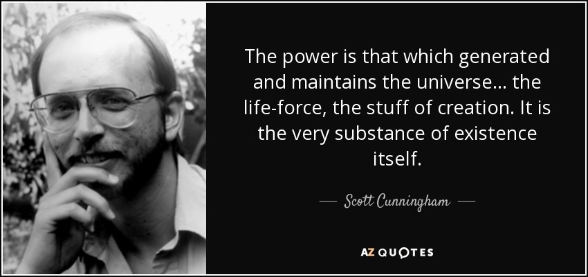 The power is that which generated and maintains the universe... the life-force, the stuff of creation. It is the very substance of existence itself. - Scott Cunningham