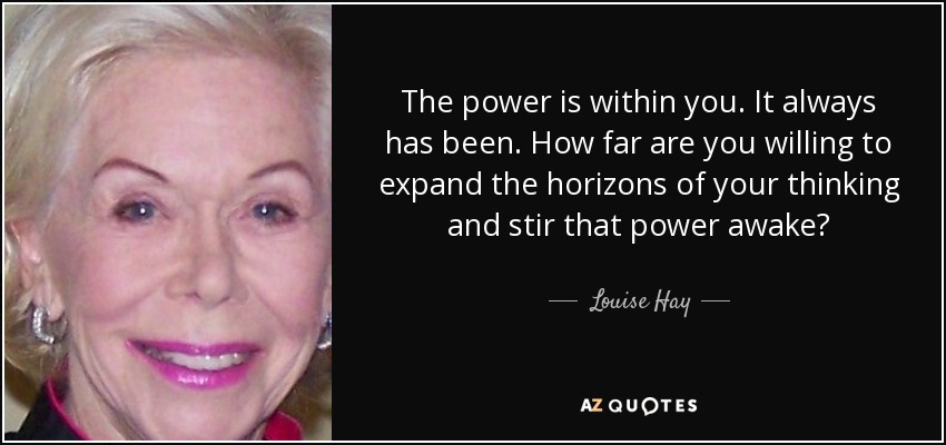 The power is within you. It always has been. How far are you willing to expand the horizons of your thinking and stir that power awake? - Louise Hay