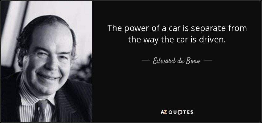 The power of a car is separate from the way the car is driven. - Edward de Bono