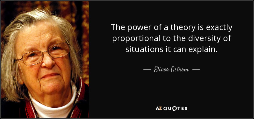 The power of a theory is exactly proportional to the diversity of situations it can explain. - Elinor Ostrom