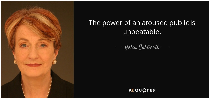The power of an aroused public is unbeatable. - Helen Caldicott