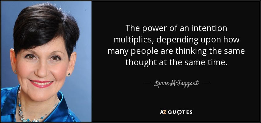 The power of an intention multiplies, depending upon how many people are thinking the same thought at the same time. - Lynne McTaggart