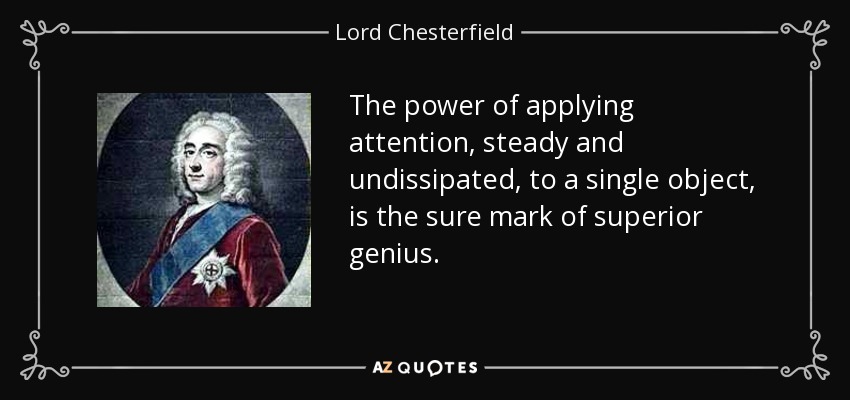 The power of applying attention, steady and undissipated, to a single object, is the sure mark of superior genius. - Lord Chesterfield
