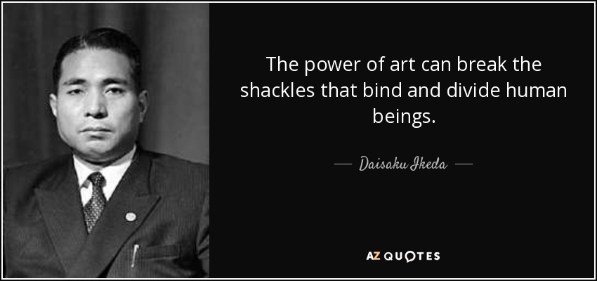 The power of art can break the shackles that bind and divide human beings. - Daisaku Ikeda
