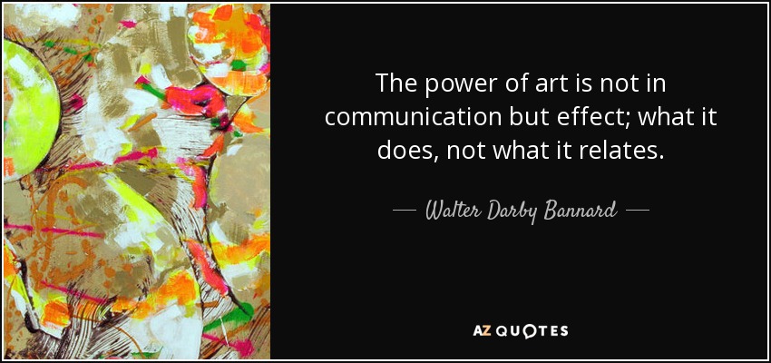 The power of art is not in communication but effect; what it does, not what it relates. - Walter Darby Bannard
