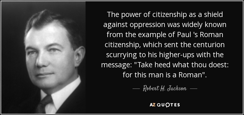 The power of citizenship as a shield against oppression was widely known from the example of Paul 's Roman citizenship, which sent the centurion scurrying to his higher-ups with the message: 