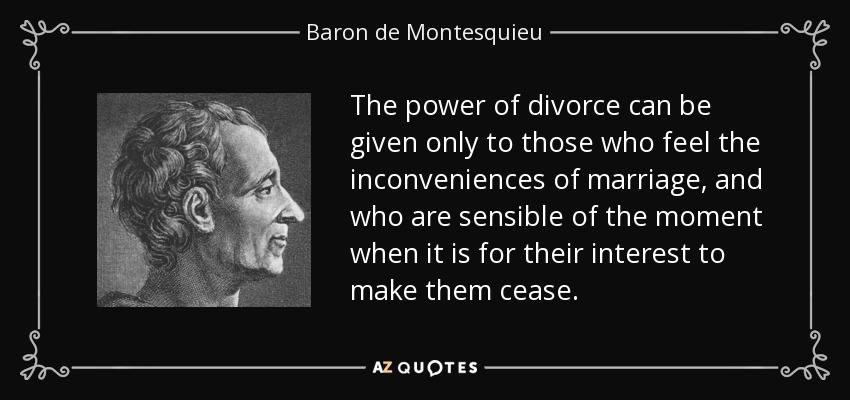 The power of divorce can be given only to those who feel the inconveniences of marriage, and who are sensible of the moment when it is for their interest to make them cease. - Baron de Montesquieu