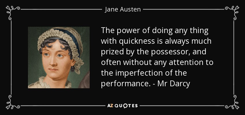 The power of doing any thing with quickness is always much prized by the possessor, and often without any attention to the imperfection of the performance. - Mr Darcy - Jane Austen