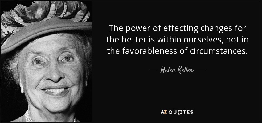 The power of effecting changes for the better is within ourselves, not in the favorableness of circumstances. - Helen Keller
