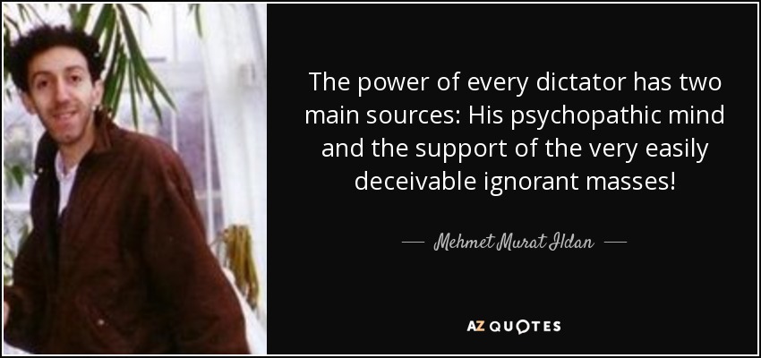 The power of every dictator has two main sources: His psychopathic mind and the support of the very easily deceivable ignorant masses! - Mehmet Murat Ildan