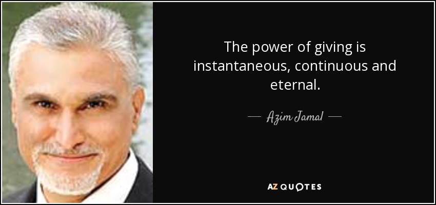 The power of giving is instantaneous, continuous and eternal. - Azim Jamal