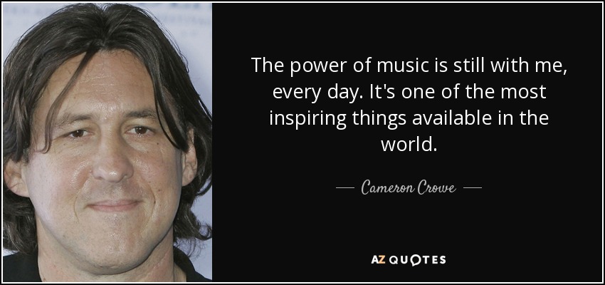 The power of music is still with me, every day. It's one of the most inspiring things available in the world. - Cameron Crowe