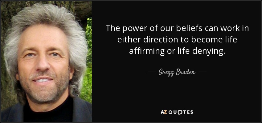 The power of our beliefs can work in either direction to become life affirming or life denying. - Gregg Braden