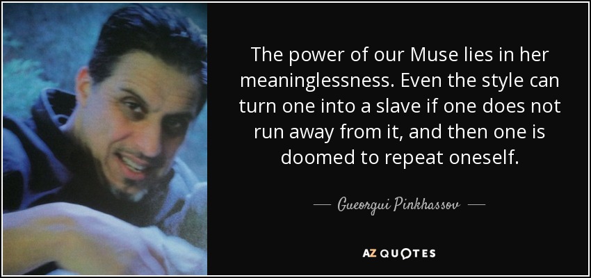 The power of our Muse lies in her meaninglessness. Even the style can turn one into a slave if one does not run away from it, and then one is doomed to repeat oneself. - Gueorgui Pinkhassov