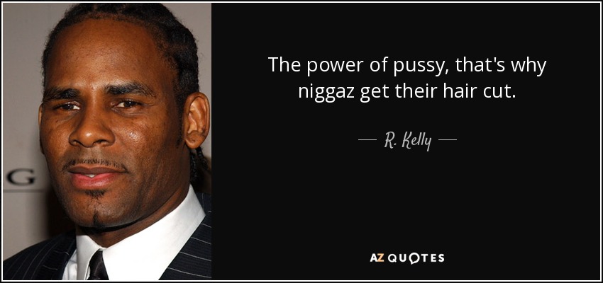 The power of pussy, that's why niggaz get their hair cut. - R. Kelly