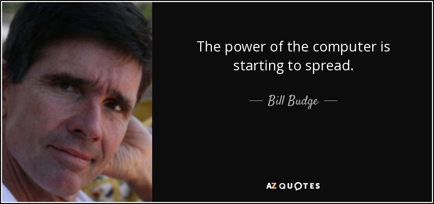 The power of the computer is starting to spread. - Bill Budge
