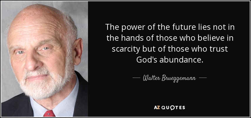 The power of the future lies not in the hands of those who believe in scarcity but of those who trust God's abundance. - Walter Brueggemann