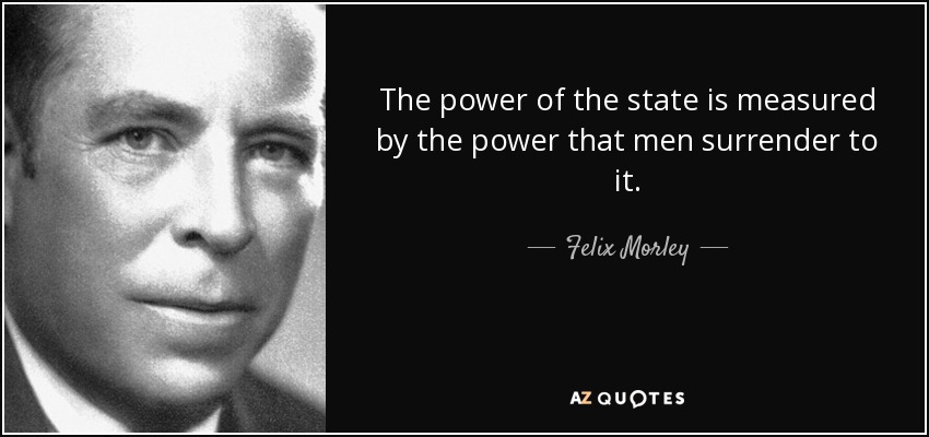 The power of the state is measured by the power that men surrender to it. - Felix Morley