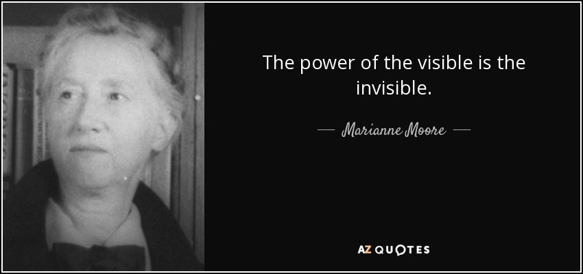 The power of the visible is the invisible. - Marianne Moore