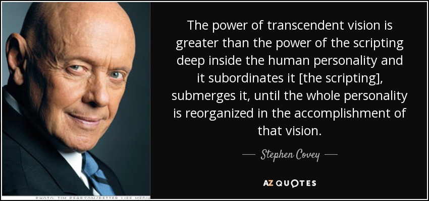 The power of transcendent vision is greater than the power of the scripting deep inside the human personality and it subordinates it [the scripting], submerges it, until the whole personality is reorganized in the accomplishment of that vision. - Stephen Covey