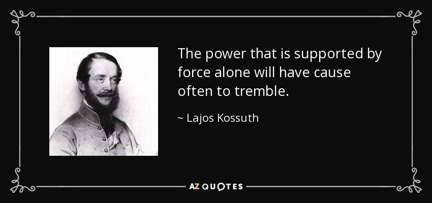 The power that is supported by force alone will have cause often to tremble. - Lajos Kossuth