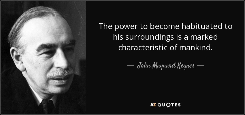 The power to become habituated to his surroundings is a marked characteristic of mankind. - John Maynard Keynes