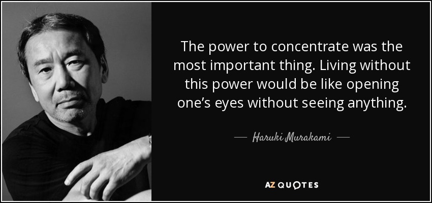 The power to concentrate was the most important thing. Living without this power would be like opening one’s eyes without seeing anything. - Haruki Murakami