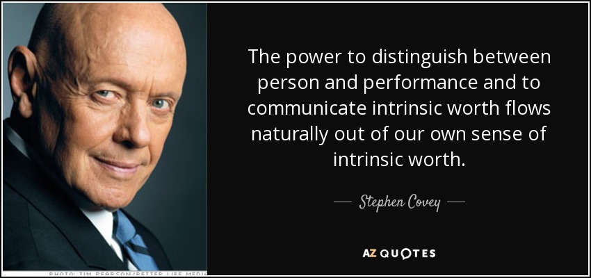 The power to distinguish between person and performance and to communicate intrinsic worth flows naturally out of our own sense of intrinsic worth. - Stephen Covey