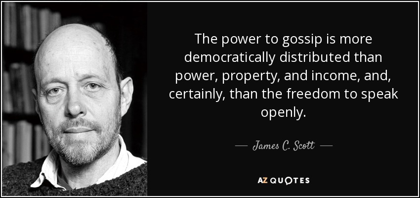 The power to gossip is more democratically distributed than power, property, and income, and, certainly, than the freedom to speak openly. - James C. Scott