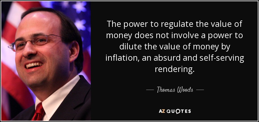 The power to regulate the value of money does not involve a power to dilute the value of money by inflation, an absurd and self-serving rendering. - Thomas Woods