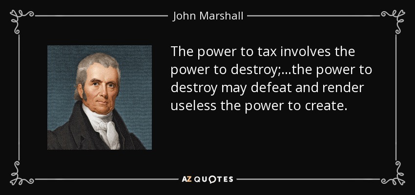 The power to tax involves the power to destroy;...the power to destroy may defeat and render useless the power to create. - John Marshall