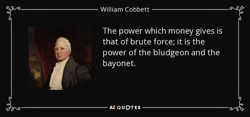 The power which money gives is that of brute force; it is the power of the bludgeon and the bayonet. - William Cobbett