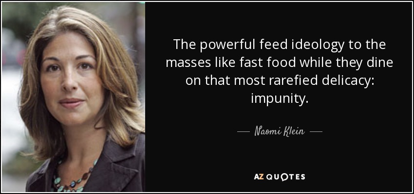 The powerful feed ideology to the masses like fast food while they dine on that most rarefied delicacy: impunity. - Naomi Klein